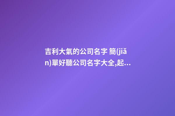 吉利大氣的公司名字 簡(jiǎn)單好聽公司名字大全,起名之家-第1張-公司起名-玄機(jī)派